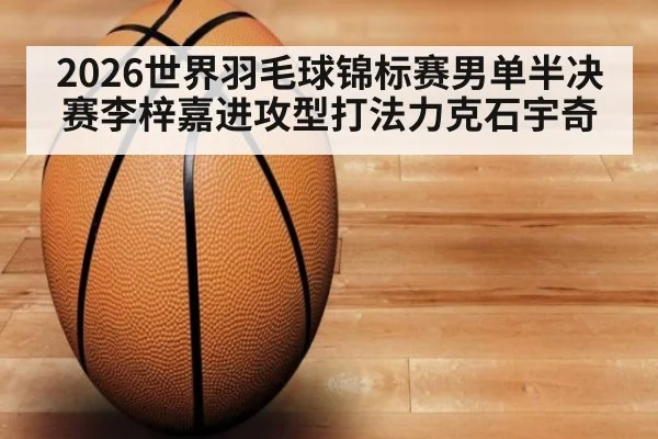 2026世界羽毛球锦标赛男单半决赛李梓嘉进攻型打法力克石宇奇