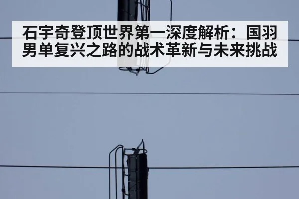 石宇奇登顶世界第一深度解析：国羽男单复兴之路的战术革新与未来挑战
