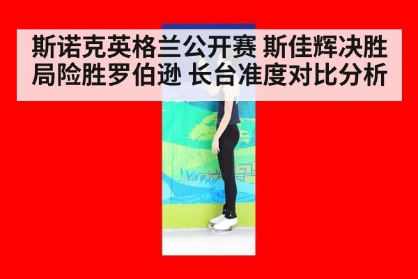 斯诺克英格兰公开赛 斯佳辉决胜局险胜罗伯逊 长台准度对比分析