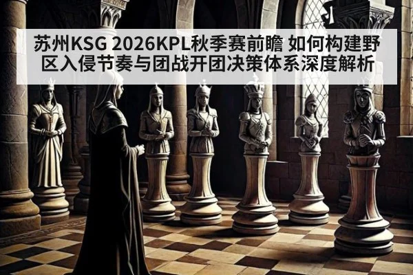 苏州KSG 2026KPL秋季赛前瞻 如何构建野区入侵节奏与团战开团决策体系深度解析