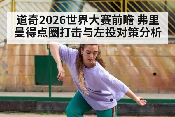 道奇2026世界大赛前瞻 弗里曼得点圈打击与左投对策分析