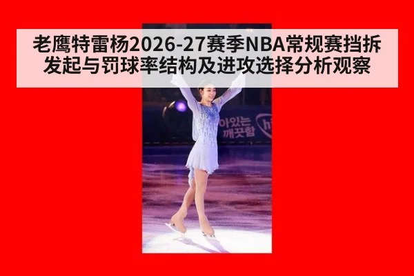 老鹰特雷杨2026-27赛季NBA常规赛挡拆发起与罚球率结构及进攻选择分析观察
